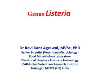 Genus Listeria
Dr Ravi Kant Agrawal, MVSc, PhD
Senior Scientist (Veterinary Microbiology)
Food Microbiology Laboratory
Division of Livestock Products Technology
ICAR-Indian Veterinary Research Institute
Izatnagar 243122 (UP) India
 