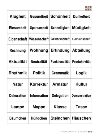   I G G
Klugheit  Schönheit 
   Müdigkeit
   
 Wohnung Erfindung Abteilung
Aktualität   
Rhythmik Politik  Logik
Natur Korrektur Armatur Kultur
   
Lampe Mappe Klasse Tasse
  Steinchen Häuschen
 