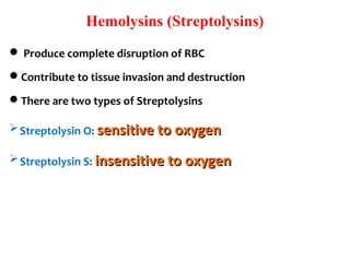 Hemolysins (Streptolysins)
 Produce complete disruption of RBC
Contribute to tissue invasion and destruction
There are two types of Streptolysins
Streptolysin O: sensitive to oxygensensitive to oxygen
Streptolysin S: insensitive to oxygeninsensitive to oxygen
 