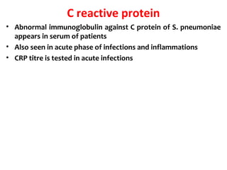 C reactive protein
• Abnormal immunoglobulin against C protein of S. pneumoniae
appears in serum of patients
• Also seen in acute phase of infections and inflammations
• CRP titre is tested in acute infections
 