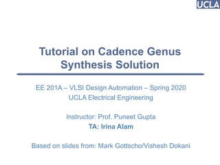Tutorial on Cadence Genus
Synthesis Solution
EE 201A – VLSI Design Automation – Spring 2020
UCLA Electrical Engineering
Instructor: Prof. Puneet Gupta
TA: Irina Alam
Based on slides from: Mark Gottscho/Vishesh Dokani
 