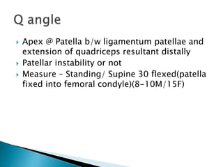  Apex @ Patella b/w ligamentum patellae and
extension of quadriceps resultant distally
 Patellar instability or not
 Measure – Standing/ Supine 30 flexed(patella
fixed into femoral condyle)(8-10M/15F)
 