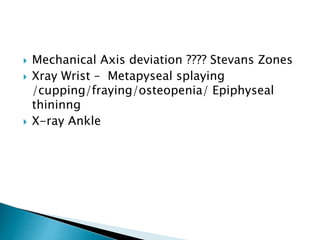  Mechanical Axis deviation ???? Stevans Zones
 Xray Wrist – Metapyseal splaying
/cupping/fraying/osteopenia/ Epiphyseal
thininng
 X-ray Ankle
 