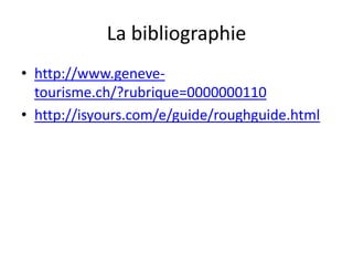 La bibliographie http://www.geneve-tourisme.ch/?rubrique=0000000110http://isyours.com/e/guide/roughguide.html