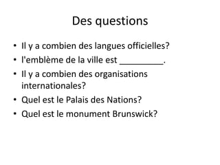 Des questionsIl y a combien des langues officielles?l'emblème de la ville est _________.Il y a combien des organisations internationales?Quel est le Palais des Nations?Quel est le monument Brunswick?