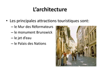 L’architectureLes principales attractions touristiques sont:le Mur des Réformateursle monument Brunswickle jet d’eaule Palais des Nations