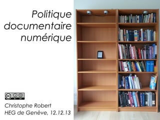 Politique
documentaire
numérique

Christophe Robert
HEG de Genève, 12.12.13

 