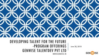 DEVELOPING TALENT FOR THE FUTURE
-PROGRAM OFFERINGS
GENWISE TALENTDEV PVT LTD
WWW.GENWISE.IN
June 30, 2018
 