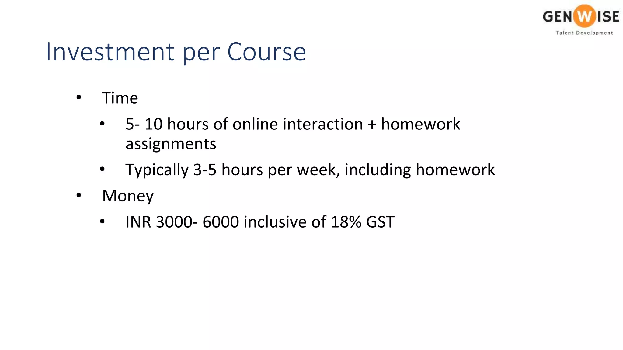 Investment per Course
• Time
• 5- 10 hours of online interaction + homework
assignments
• Typically 3-5 hours per week, including homework
• Money
• INR 3000- 6000 inclusive of 18% GST
 