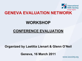 GENEVA EVALUATION NETWORK

             WORKSHOP

     CONFERENCE EVALUATION



Organized by Laetitia Lienart & Glenn O’Neil

          Geneva, 16 March 2011
 