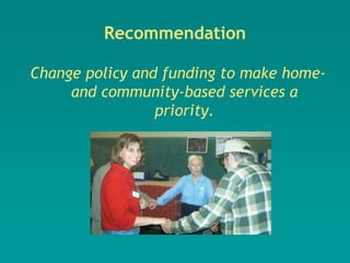 Recommendation

Change policy and funding to make home-
     and community-based services a
                 priority.
 