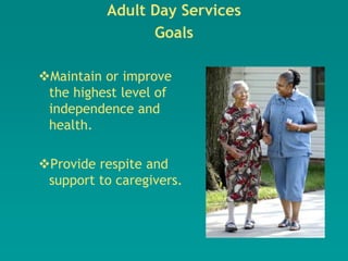Adult Day Services
                Goals

Maintain or improve
 the highest level of
 independence and
 health.

Provide respite and
 support to caregivers.
 
