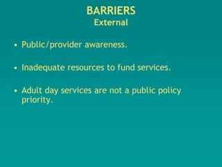 BARRIERS
                     External

• Public/provider awareness.

• Inadequate resources to fund services.

• Adult day services are not a public policy
  priority.
 
