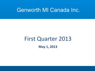 First	
  Quarter	
  2013	
  
May	
  1,	
  2013	
  
Genworth MI Canada Inc.
 