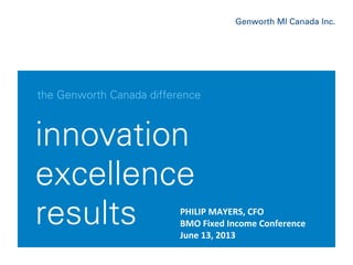 June, 2013Genworth MI Canada Inc. 1
PHILIP	
  MAYERS,	
  CFO	
  
BMO	
  Fixed	
  Income	
  Conference	
  
June	
  13,	
  2013	
  
 