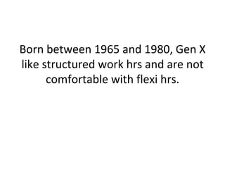Born between 1965 and 1980, Gen X like structured work hrs and are not comfortable with flexi hrs. 