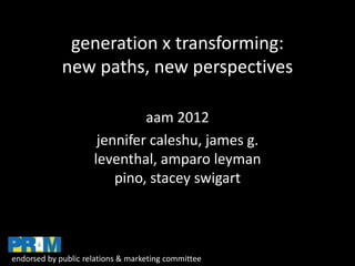 generation x transforming:
             new paths, new perspectives

                              aam 2012
                      jennifer caleshu, james g.
                     leventhal, amparo leyman
                         pino, stacey swigart



endorsed by public relations & marketing committee
 