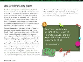 OPEN GOVERNMENT, RADICAL CHANGE
Gen X can be thought of as split into two broad political
factions: conservatives born in the 60s and progressives born
in the 70s. It’s the similarities between them that may hold
the key to compromise and free our political system from
bi-partisan grandstanding. Specifically, Gen X’s distrust of
authority will drive a desire to create a more inclusive political
process. Gen X are much more comfortable than Boomers
with data, transparency, crowdsourcing, and digital practices
that can and will inevitably change government.
Xers will set a standard of systematized government similar to
the peer-to-peer communication and transportation systems
broadly available to anyone with a smartphone, like Uber and
Twitter. Using publicly available platforms to connect people,
create engagement and spark community action at the local level,
Xers in political positions will increasingly make research and
results available for the public to collect, interpret and shape for
the greater good. This will allow an entrepreneurial public to help
build and maintain an infrastructure that will otherwise crumble.
There could be a snag in this trend toward a broader cultural
alignment. As the first young adults to experience an
unexpectedly undeletable digital age, it’s likely that scandal
will affect political Xers more than their predecessors. Just ask
Xer Monica Lewinsky who was among the first to be endlessly
bullied online, and now champions against internet shaming
in her TED Talk. It may take time, but the the evolving
sentiment of our always-on existence may shepherd what was
once taboo into more acceptable pastures.
Gen X currently make
up 32% of the House of
Representatives, and are
expected to become the
majority by 2018.
– first person politics
Gen X @ 50 Copyright © 2016 sparks & honey. All rights reserved.
29
 
