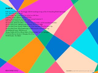 Redbook, GenX Problems: The Struggle All 40-Somethings Living in This 20-Something World Understand
Sage, 2015 State of the Startup
Social Security, Top 5 Names In Each of the Last 100 Years
Shullman, Luxury, Affluence and Wealth Pulse
Statista, Statistics and facts on Internet Usage among Generation X
TED, The price of shame by Monica Lewinsky
The Guardian, Richard Linklater: ‘Someone’s living back there, and he’s murdered somebody’
The New York Times, Multigenerational Homes That Fit Just Right
The New York Times, Pension Holders Need a New Retirement Plan, Not Stock Tips
The New York Times, Why Handwriting Is Still Essential in the Keyboard Age
The Millennial Legacy, Well Educated
Thump, Radiohead’s New Album Makes a Heartbreaking Case for Unplugging
US Census Bureau, America’s Changing Labor Force
WGSN/Insider, The Midult
SOURCES
Gen X @ 50 Copyright © 2016 sparks & honey. All rights reserved.
 