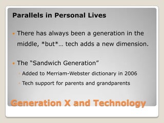 Generation X and TechnologyParallels in Personal LivesThere has always been a generation in the middle, *but*… tech adds a new dimension.The “Sandwich Generation”Added to Merriam-Webster dictionary in 2006Tech support for parents and grandparents