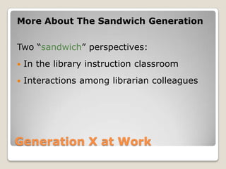 Generation X at Work More About The Sandwich GenerationTwo “sandwich” perspectives:In the library instruction classroomInteractions among librarian colleagues