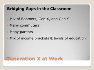 Generation X at Work Bridging Gaps in the ClassroomMix of Boomers, Gen X, and Gen YMany commutersMany parentsMix of income brackets & levels of education