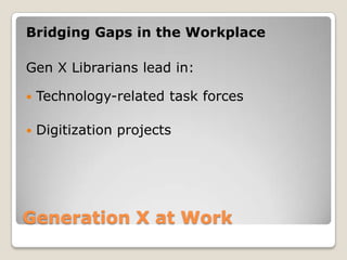 Generation X at Work Bridging Gaps in the WorkplaceGen X Librarians lead in:Technology-related task forcesDigitization projects