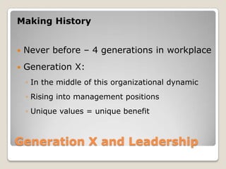 Generation X and Leadership Making HistoryNever before – 4 generations in workplaceGeneration X:In the middle of this organizational dynamicRising into management positionsUnique values = unique benefit