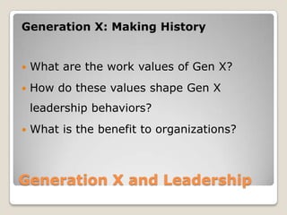 Generation X and Leadership Generation X: Making HistoryWhat are the work values of Gen X?How do these values shape Gen X leadership behaviors?What is the benefit to organizations?