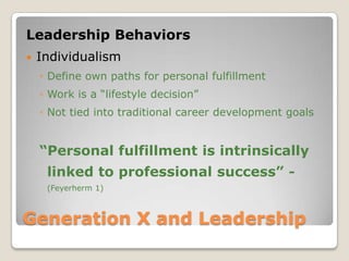 Generation X and Leadership Leadership BehaviorsIndividualism	Define own paths for personal fulfillmentWork is a “lifestyle decision”Not tied into traditional career development goals“Personal fulfillment is intrinsically linked to professional success” - (Feyerherm 1)