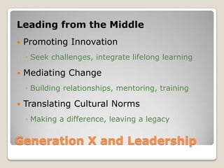 Generation X and Leadership Leading from the MiddlePromoting InnovationSeek challenges, integrate lifelong learningMediating ChangeBuilding relationships, mentoring, trainingTranslating Cultural NormsMaking a difference, leaving a legacy