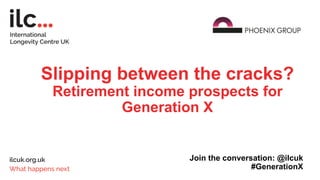 Slipping between the cracks?
Retirement income prospects for
Generation X
Join the conversation: @ilcuk
#GenerationX
 
