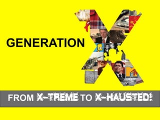GENERATION
FROM X-TREME TO X-HAUSTED!
 