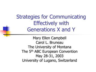 Strategies for Communicating
Effectively with
Generations X and Y
Mary Ellen Campbell
Carol L. Bruneau
The University of Montana
The 5th ABC European Convention
May 28-31, 2003
University of Lugano, Switzerland
 
