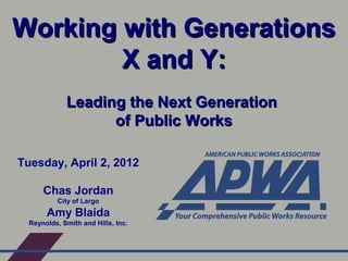 Working with Generations
        X and Y:
             Leading the Next Generation
                   of Public Works

Tuesday, April 2, 2012

      Chas Jordan
          City of Largo
       Amy Blaida
  Reynolds, Smith and Hills, Inc.
 