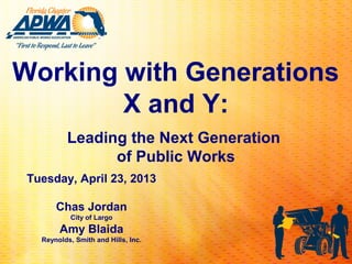 Working with Generations
        X and Y:
          Leading the Next Generation
                of Public Works
 Tuesday, April 23, 2013

       Chas Jordan
           City of Largo
        Amy Blaida
   Reynolds, Smith and Hills, Inc.
 