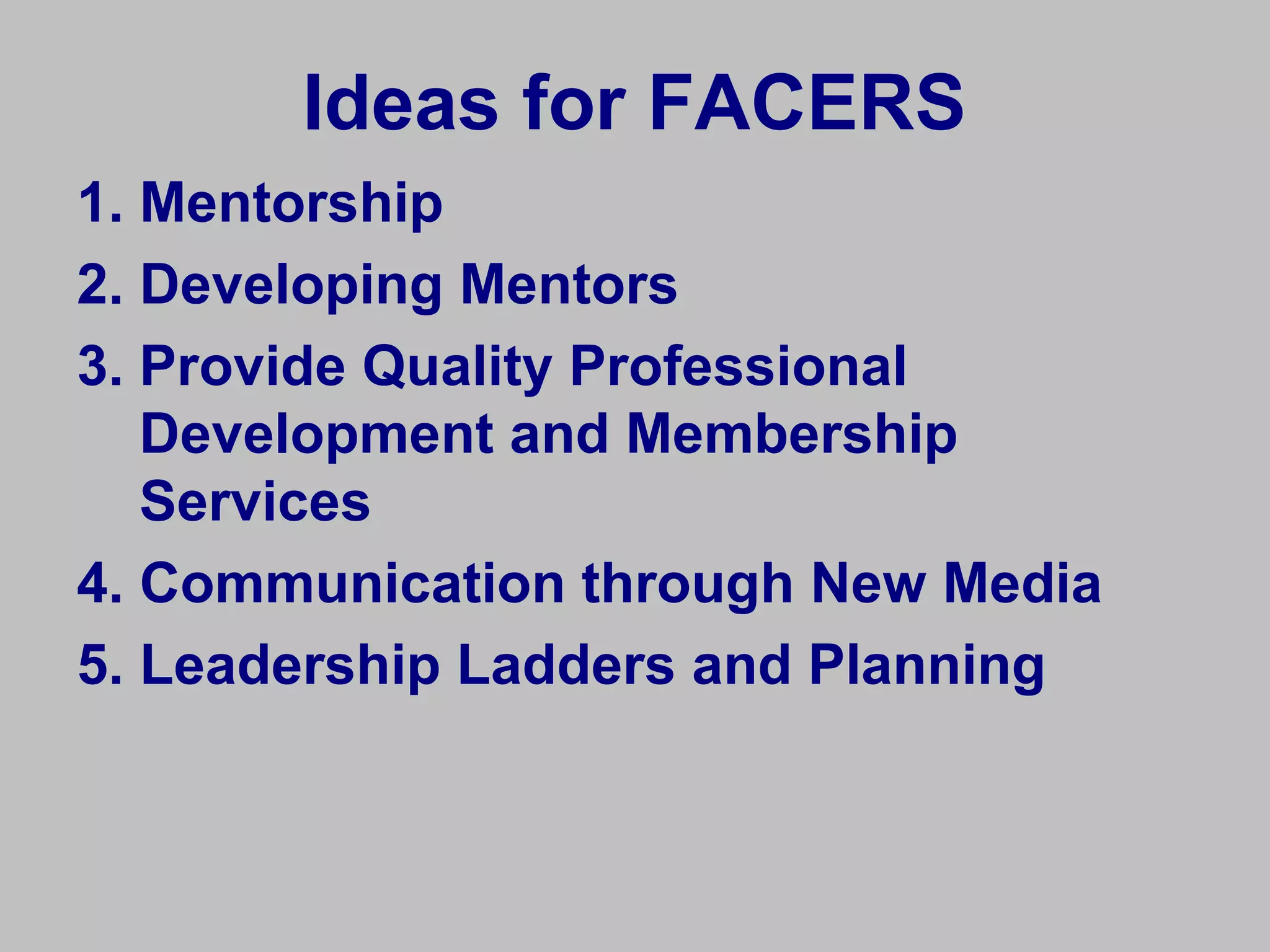 Ideas for FACERS
1. Mentorship
2. Developing Mentors
3. Provide Quality Professional
   Development and Membership
   Services
4. Communication through New Media
5. Leadership Ladders and Planning
 
