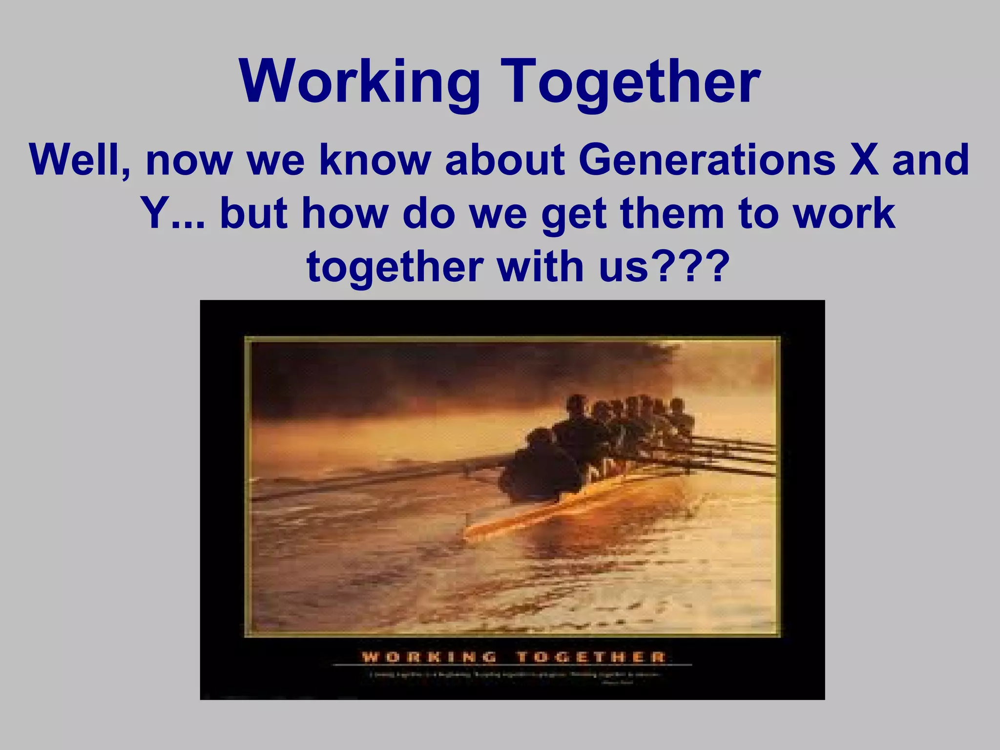 Working Together
Well, now we know about Generations X and
      Y... but how do we get them to work
               together with us???
 