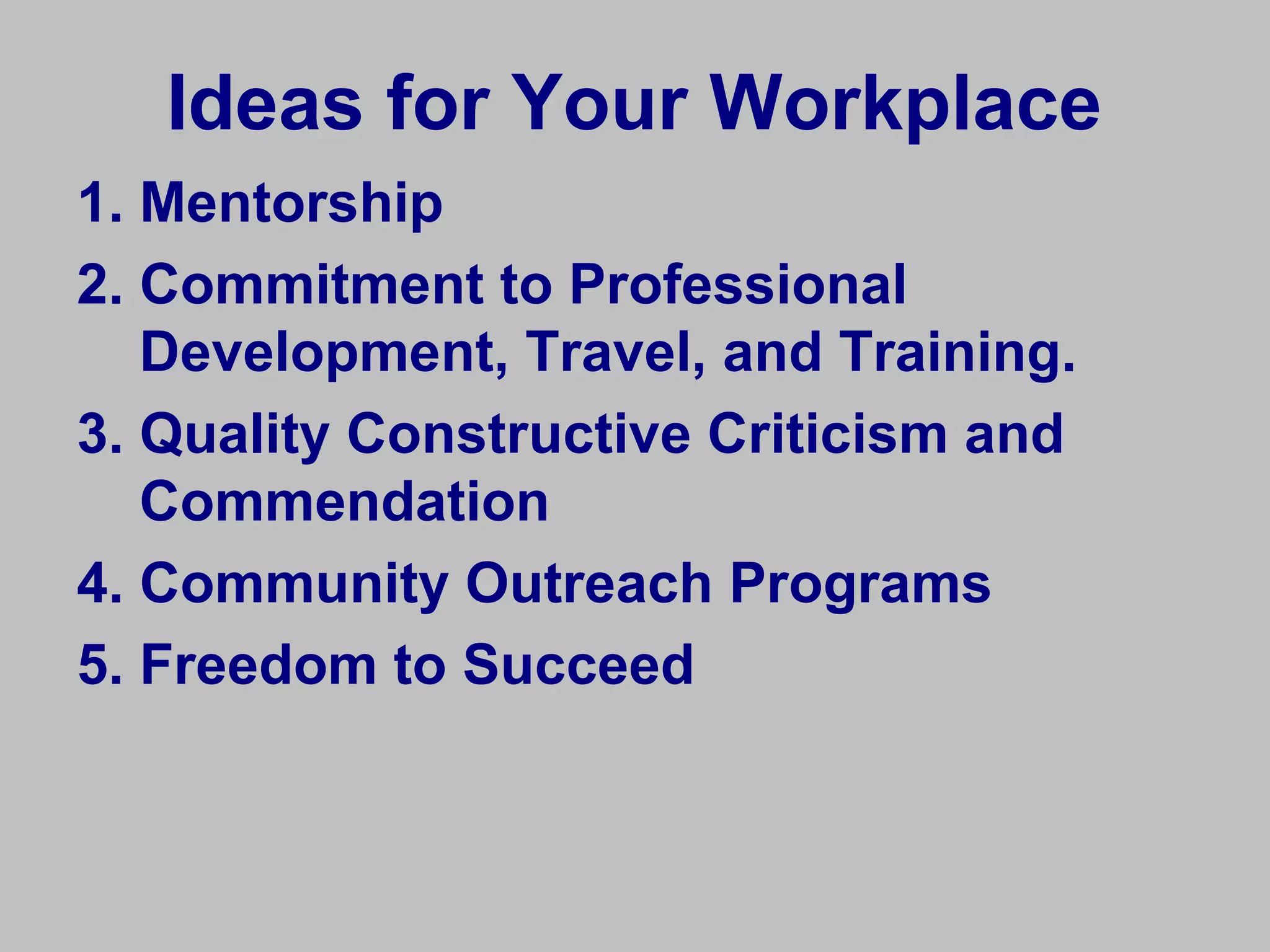 Ideas for Your Workplace
1. Mentorship
2. Commitment to Professional
   Development, Travel, and Training.
3. Quality Constructive Criticism and
   Commendation
4. Community Outreach Programs
5. Freedom to Succeed
 