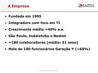 Fundada em 1995 Integradora com foco em TI Crescimento médio +40% a.a. São Paulo, Indaiatuba e Boston ~180 colaboradores (média: 31 anos) Mais de 100 funcionários Geração Y (~65%) A Empresa © Copyright 2009 Kaizen Consultoria e Serviços. All rights reserved 