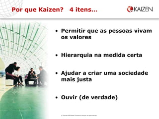 Permitir que as pessoas vivam os valores Hierarquia na medida certa Ajudar a criar uma sociedade mais justa Ouvir (de verdade) Por que Kaizen?  4 itens… © Copyright 2009 Kaizen Consultoria e Serviços. All rights reserved 