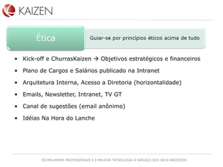 Kick-off e ChurrasKaizen    Objetivos estratégicos e financeiros Plano de Cargos e Salários publicado na Intranet Arquitetura Interna, Acesso a Diretoria (horizontalidade) Emails, Newsletter, Intranet, TV GT Canal de sugestões (email anônimo) Idéias Na Hora do Lanche 
