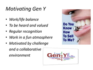 Motivating Gen Y
•   Work/life balance
•   To be heard and valued
•   Regular recognition
•   Work in a fun atmosphere
•   Motivated by challenge
    and a collaborative
    environment
 