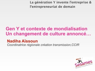 La génération Y invente l’entreprise &
               l’entrepreneuriat de demain




Gen Y et contexte de mondialisation
Un changement de culture annoncé…
Nadiha Aïssoun
Coordinatrice régionale création transmission,CCIR
 