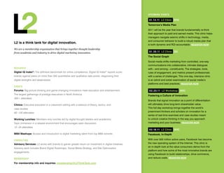 UPCOMING EVENTS

                                                                                                          01.14.11 L2 Clinic nYC
                                                                                                         Tomorrow’s Media Plan
                                                                                                         2011 will be the year that brands fundamentally re-think
                                                                                                         their approach to paid and earned media. This clinic helps
                                                                                                         managers navigate seismic shifts in technology, media,
                                                                                                         and consumer behavior to build a robust media plan that
L2 is a think tank for digital innovation.
                                                                                                         is both dynamic and ROI accountable. REGiSTER nOw
We are a membership organization that brings together thought leadership
from academia and industry to drive digital marketing innovation.                                         01. 20.11 L2 Clinic DC
                                                                                                         The Social Graph
                                                                                                         Social media shifts marketing from controlled, one-way
                                                                                                         communications into collaborative, intimate dialogues
R ESEARCH                                                                                                with—and among—constituents. The strategies, tools,
Digital iq index®: The definitive benchmark for online competence, Digital IQ Index® reports score       rules of engagement, and metrics present professionals
brands against peers on more than 350 quantitative and qualitative data points, diagnosing their         with a series of challenges. This one-day, intensive clinic
digital strengths and weaknesses.                                                                        is an adroit and sober examination of social media’s
                                                                                                         platforms and best practices. REGiSTER nOw
EVENTS
Forums: Big-picture thinking and game-changing innovations meet education and entertainment.              02.25.11 L2 workshop nYC
The largest gatherings of prestige executives in North America.                                          Fostering a Culture of innovation
300+ attendees
                                                                                                         Brands that signal innovation as a point of differentiation
Clinics: Executive education in a classroom setting with a balance of theory, tactics, and               will ultimately drive long-term shareholder value.
case studies.                                                                                            This full-day workshop brings together the world’s
                                                                                                         preeminent thinkers and scholars on innovation for a
60 –120 attendees
                                                                                                         series of real-time exercises and case studies meant
working Lunches: Members-only lunches led by digital thought leaders and academics.                      to unlock creative thinking in the way you approach
Topic immersion in a relaxed environment that encourages open discussion.                                marketing and your business. REGiSTER nOw
12 – 24 attendees
                                                                                                          03.18.11 L2 Clinic nYC
MBA Mashups: Access and introduction to digital marketing talent from top MBA schools.                   Facebook, in-Depth

CONSULTING                                                                                               With over 500 million active users, Facebook has become
Advisory Services: L2 works with brands to garner greater return on investment in digital initiatives.   the new operating system of the Internet. This clinic is
                                                                                                         an in-depth look at the value consumers derive from the
Advisory work includes Brand Digital Roadmaps, Social Media Strategy, and Site Optimization
                                                                                                         platform and how some of the most innovative brands are
engagements.
                                                                                                         using Facebook to build relationships, drive commerce,
MEMBERSHIP                                                                                               and reduce costs. REGiSTER nOw

For membership info and inquiries: membership@L2ThinkTank.com
 