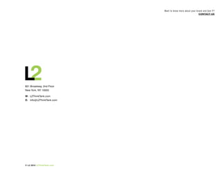 Want to know more about your brand and Gen Y?
                                                                              COnTACT US




821 Broadway, 2nd Floor
New York, NY 10003

w: L2ThinkTank.com
E: info@L2ThinkTank.com



                    A Think TAnk
                      for DiGiTAL innOVATiOn




© L2 2010 L2ThinkTank.com
 