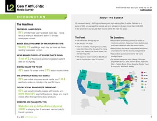 Gen Y Affluents:                                                                                                                     Want to know more about your brand and Gen Y?
Media Survey                                                                                                                                                        COnTACT US



inTRODUCTiOn                                                                                    ABOUT ThE SURVEY

                                                       L2 surveyed nearly 1,000 high-achieving and high-earning Gen Y adults. Refined to a
The Headlines                                          panel of 535, on average this sample set is on a trajectory to earn more than $100,000
FACEBOOk, hAnDS DOwn:                                  in the short term and double their income within the next five years.

 81% of millennials use Facebook every day—nearly
 twice as many as those who watch TV or read
 newspaper content.                                    The Panel:                                                  The Questions:
                                                       • 535 individuals; average age 27                           • Respondents answered questions on modes of
BLOGS SCALE ThE GATES OF ThE FOURTh ESTATE:            • 56% female; 44% male                                        media consumption, frequency of use, devices used,
                                                                                                                     and brand interaction within the various media
 Nearly 1/2 read blogs every day, as many as those     • From 41 countries including the U.S. (76%),
                                                                                                                   • Before scoring the brands, respondents were asked
                                                         India (4%), China (3%), Canada (1%), Hong
 reading newspaper content.                                                                                          unprompted for their five favorite prestige brands
                                                         Kong (1%), Mexico (1%), South Korea (1%),
                                                         and Germany (1%)                                          • Respondents scored sentiment for 100 iconic
nEwS BRAnDS ThRiVE—iT’S PAPER ThAT’S DYinG:                                                                          prestige brands
                                                       • 75% expect to make more than $80,000 per
 4 out of 5 of those who access newspaper content        year in the short term (next 24 months)                   • Ten industry categories: Auto, Beauty & Skincare,
 daily do so digitally.                                                                                              Department Store, E-tailer, Fashion Brand, Flash Site,
                                                                                                                     Men’s Fashion Brand, Shoes & Leather Goods, Travel
DiGiTAL kiLLED ThE TV SET:                                                                                           & Hospitality, Watches & Jewelry
                                                                 .4%
                                                                                                                                                                 .2%

 42% watch TV shows online; 27% watch movies online.                                                      .2%                                                                .6%
                                                             .4%       0.4%                                                                                                              40%+
                                                                                                                                                                    0.2%
                                                                                                                                                                             11.7%
                                                                                                                      .4%                                41.5%
                                                                                                                                    1.9%                                     .4%
ThE UPwARDLY MOBiLE GO MOBiLE:                                   0.4%                                       0.2%                                                            1.5% 0.6%
                                                                                                                                                                                         20 – 40%
                                                                                                                                                                                             40%+
                                                                                                                                                     1.9%                        11.7%
 25% use mobile to access social media, and 1 in 8                            .2%
                                                                                                                         0.4%
                                                                                                                        5.2%    2%
                                                                                                                                          .2%
                                                                                                                                       1.9%
                                                                                                                                                               41.5% 3.2%
                                                                                                                                                                       .7%
                                                                                                                                                                                 0.4%
                                                                                                                                                                                         10 – 20%
                                                                                                                                                                                             20 – 40%
                                                                                                                                                                                 1.5%    5 –10%
 watched a video on mobile in the past 24 hours.          6.3%                         .2%
                                                                                                                .9%
                                                                                                                                                        1.9%
                                                                                                                                                     9.5%
                                                                                                                                                                       2.2%
                                                                                                                                                                          3.2%               10 – 20%
                                                                                                                                            0.2%                                         1– 5%
                                                                                0.2%                                         5.2%      2%                                 0.7%
                                                                                                                                                    4.3%                                     5 –10%
                                                             6.3%                        0.2%                                       .4%                                   2.2%
                                                                                                                                                        9.5%
DiGiTAL SOCiAL BRAnDinG iS PARAMOUnT:                                                                                 0.9%                        .2%
                                                                                                                                                                                         0 –1%
                                                                                                                                                                                             1– 5%

 63% use social media to engage with brands, and
                                                                                                                                                         4.3%                            0%
                                                                                                                                       0.4%1.1%
                                                                                                                                                                                             0 –1%
                                                                                                                                                        0.2%
 more than 50% say that Facebook, blogs, and brand                                              2.2%
                                                                                                                                                1.1%                                        0%

 videos affect their opinions about products.                                                      2.2%
                                                                                                                                                   .2%


                                                                                                                                                     0.2%
wEBSiTES ARE FLAGShiPS, TOO:

 Websites are as influential as physical
 stores in shaping Gen Y sentiment, second only to
 friends’ opinions.

© L2 2010 L2ThinkTank.com                                                                                                                                                                               3
 