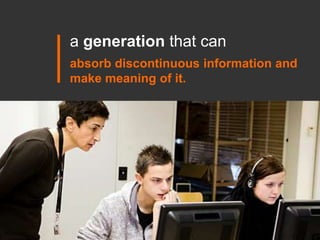 a generation that can  <br />absorb discontinuous information and make meaning of it.<br />