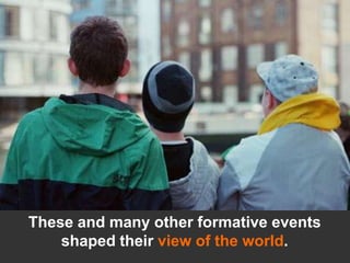 These and many other formative events shaped their view of the world.  <br />
