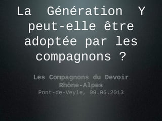 La Génération Y
peut-elle être
adoptée par les
compagnons ?
Assemblée Générale
des Compagnons du devoir
Pont-de-Veyle, 09.06.2013
 